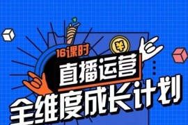直播运营全维度成长计划，16课时精细化直播间运营策略拆解零基础运营成长